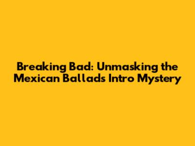 Breaking Bad: Unmasking the Mexican Ballad's Intro Mystery