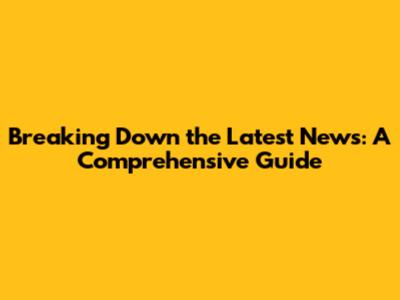 Breaking Down the Latest News: A Comprehensive Guide
