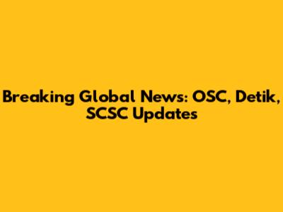 Breaking Global News: OSC, Detik, SCSC Updates