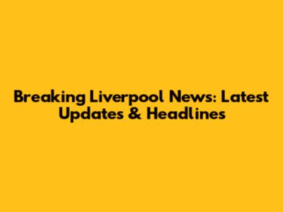 Breaking Liverpool News: Latest Updates & Headlines