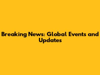 Breaking News: Global Events and Updates