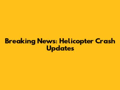 Breaking News: Helicopter Crash Updates
