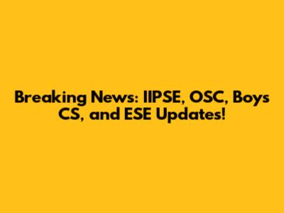 Breaking News: IIPSE, OSC, Boys CS, and ESE Updates!