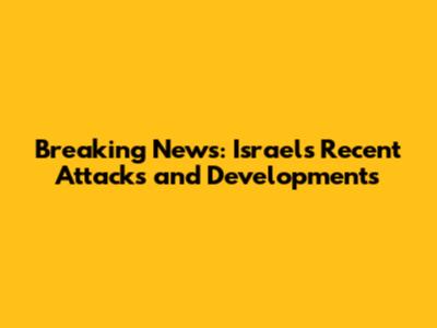 Breaking News: Israel's Recent Attacks and Developments