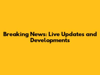 Breaking News: Live Updates and Developments