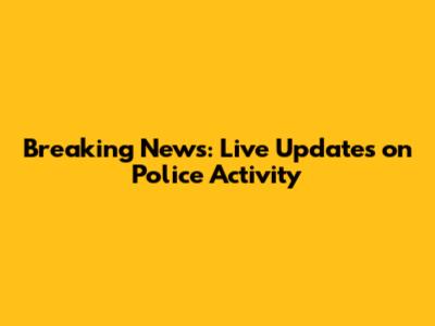 Breaking News: Live Updates on Police Activity