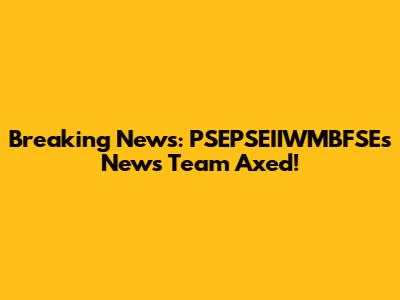 Breaking News: PSEPSEIIWMBFSE's News Team Axed!
