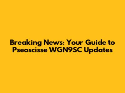Breaking News: Your Guide to Pseoscisse WGN9SC Updates