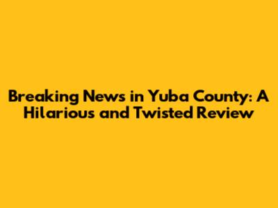 Breaking News in Yuba County: A Hilarious and Twisted Review
