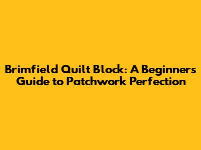 Brimfield Quilt Block: A Beginner's Guide to Patchwork Perfection