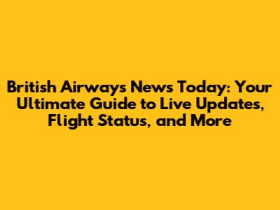 British Airways News Today: Your Ultimate Guide to Live Updates, Flight Status, and More