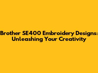 Brother SE400 Embroidery Designs: Unleashing Your Creativity