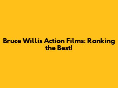 Bruce Willis Action Films: Ranking the Best!