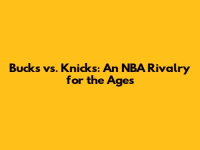Bucks vs. Knicks: An NBA Rivalry for the Ages
