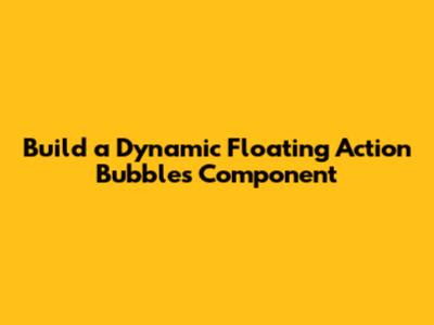 Build a Dynamic Floating Action Bubbles Component