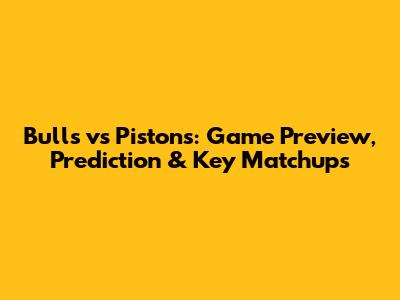 Bulls vs Pistons: Game Preview, Prediction & Key Matchups