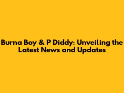 Burna Boy & P Diddy: Unveiling the Latest News and Updates