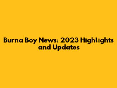 Burna Boy News: 2023 Highlights and Updates