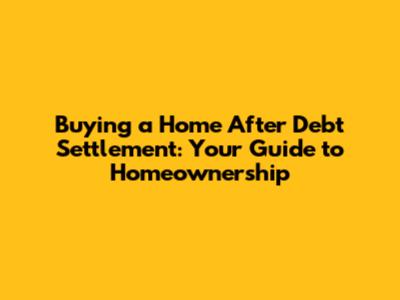 Buying a Home After Debt Settlement: Your Guide to Homeownership