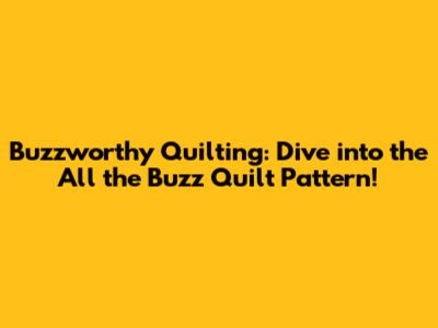 Buzzworthy Quilting: Dive into the All the Buzz Quilt Pattern!