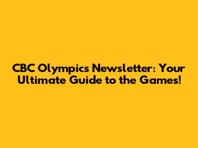 CBC Olympics Newsletter: Your Ultimate Guide to the Games!