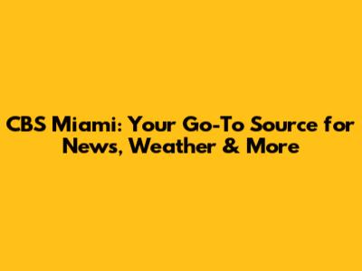 CBS Miami: Your Go-To Source for News, Weather & More
