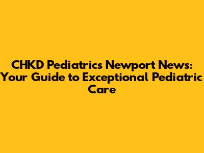 CHKD Pediatrics Newport News: Your Guide to Exceptional Pediatric Care