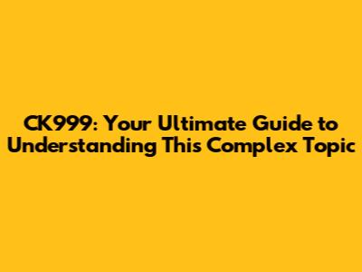 CK999: Your Ultimate Guide to Understanding This Complex Topic
