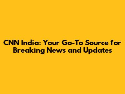CNN India: Your Go-To Source for Breaking News and Updates