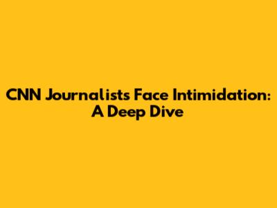 CNN Journalists Face Intimidation: A Deep Dive
