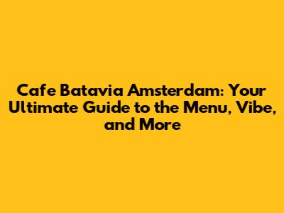 Cafe Batavia Amsterdam: Your Ultimate Guide to the Menu, Vibe, and More