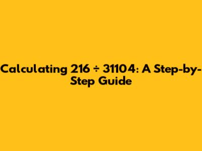Calculating 216 ÷ 31104: A Step-by-Step Guide