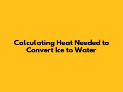 Calculating Heat Needed to Convert Ice to Water