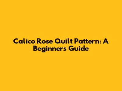 Calico Rose Quilt Pattern: A Beginner's Guide