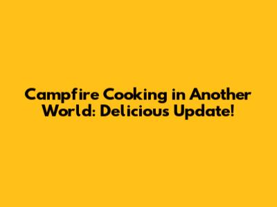 Campfire Cooking in Another World: Delicious Update!