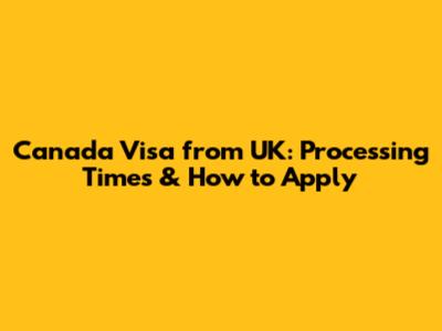 Canada Visa from UK: Processing Times & How to Apply