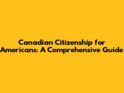 Canadian Citizenship for Americans: A Comprehensive Guide