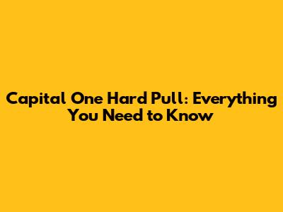 Capital One Hard Pull: Everything You Need to Know