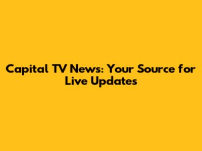 Capital TV News: Your Source for Live Updates