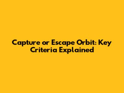 Capture or Escape Orbit: Key Criteria Explained
