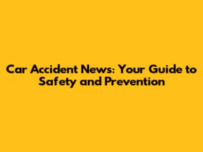 Car Accident News: Your Guide to Safety and Prevention