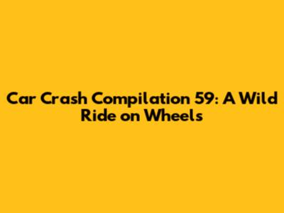 Car Crash Compilation 59: A Wild Ride on Wheels