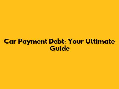 Car Payment Debt: Your Ultimate Guide