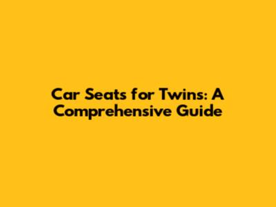 Car Seats for Twins: A Comprehensive Guide