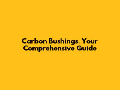 Carbon Bushings: Your Comprehensive Guide