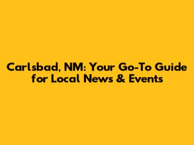 Carlsbad, NM: Your Go-To Guide for Local News & Events