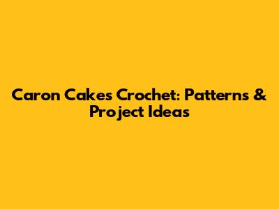 Caron Cakes Crochet: Patterns & Project Ideas