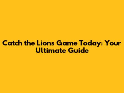 Catch the Lions Game Today: Your Ultimate Guide