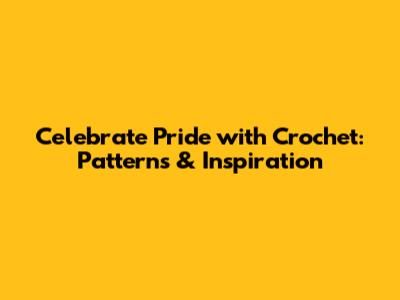 Celebrate Pride with Crochet: Patterns & Inspiration