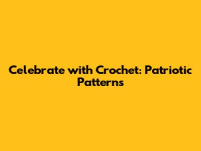 Celebrate with Crochet: Patriotic Patterns